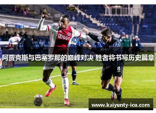阿贾克斯与巴塞罗那的巅峰对决 胜者将书写历史篇章