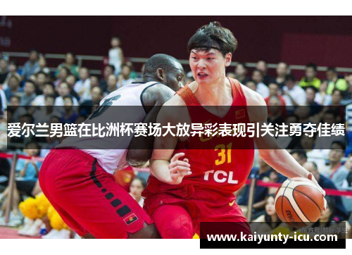 爱尔兰男篮在比洲杯赛场大放异彩表现引关注勇夺佳绩
