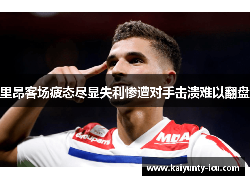 里昂客场疲态尽显失利惨遭对手击溃难以翻盘