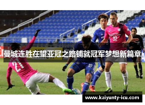 曼城连胜在望亚冠之路铺就冠军梦想新篇章