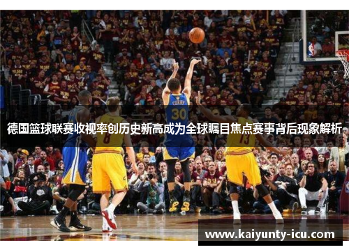 德国篮球联赛收视率创历史新高成为全球瞩目焦点赛事背后现象解析
