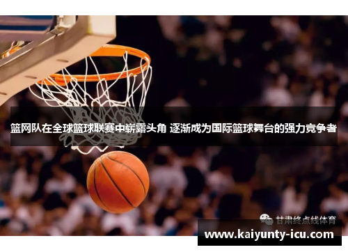 篮网队在全球篮球联赛中崭露头角 逐渐成为国际篮球舞台的强力竞争者