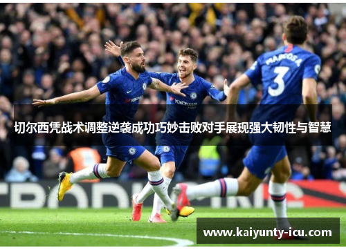 切尔西凭战术调整逆袭成功巧妙击败对手展现强大韧性与智慧