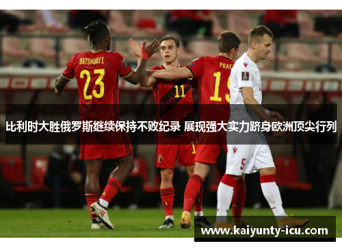比利时大胜俄罗斯继续保持不败纪录 展现强大实力跻身欧洲顶尖行列