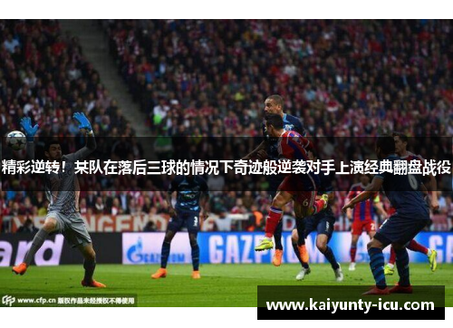 精彩逆转！某队在落后三球的情况下奇迹般逆袭对手上演经典翻盘战役