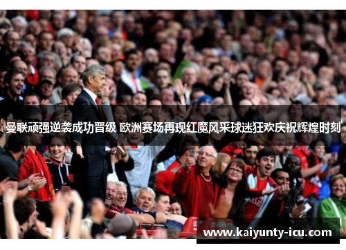 曼联顽强逆袭成功晋级 欧洲赛场再现红魔风采球迷狂欢庆祝辉煌时刻