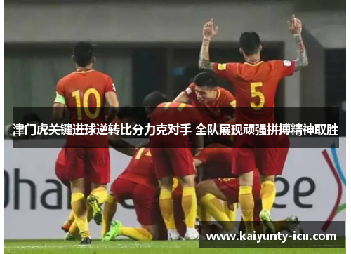 津门虎关键进球逆转比分力克对手 全队展现顽强拼搏精神取胜