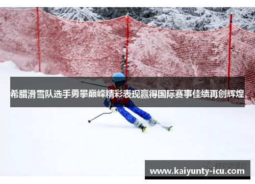 希腊滑雪队选手勇攀巅峰精彩表现赢得国际赛事佳绩再创辉煌