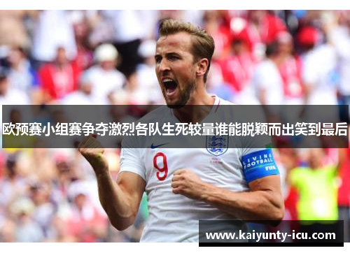 欧预赛小组赛争夺激烈各队生死较量谁能脱颖而出笑到最后