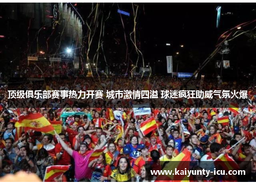 顶级俱乐部赛事热力开赛 城市激情四溢 球迷疯狂助威气氛火爆