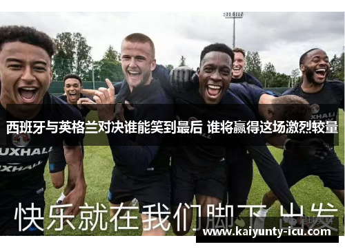 西班牙与英格兰对决谁能笑到最后 谁将赢得这场激烈较量