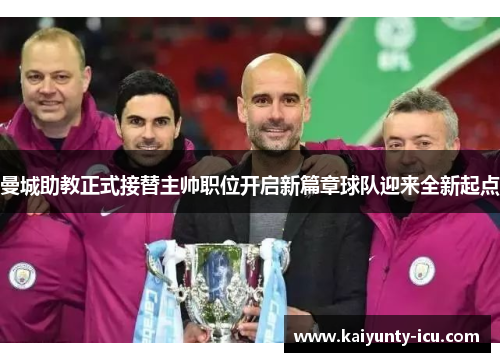 曼城助教正式接替主帅职位开启新篇章球队迎来全新起点